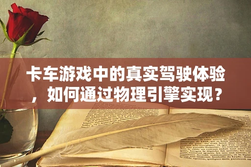 卡车游戏中的真实驾驶体验，如何通过物理引擎实现？