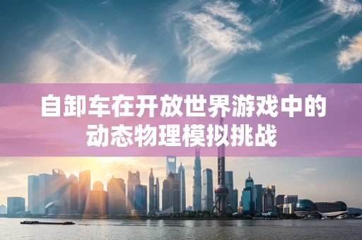 自卸车在开放世界游戏中的动态物理模拟挑战
