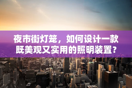 夜市街灯笼，如何设计一款既美观又实用的照明装置？