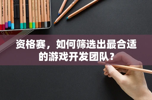 资格赛，如何筛选出最合适的游戏开发团队？