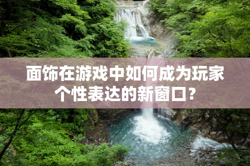 面饰在游戏中如何成为玩家个性表达的新窗口？