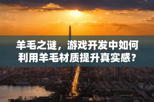 羊毛之谜，游戏开发中如何利用羊毛材质提升真实感？