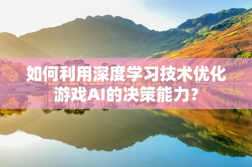 如何利用深度学习技术优化游戏AI的决策能力？