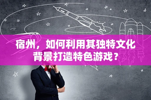 宿州，如何利用其独特文化背景打造特色游戏？