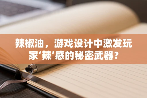 辣椒油，游戏设计中激发玩家‘辣’感的秘密武器？