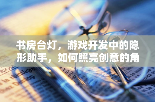 书房台灯，游戏开发中的隐形助手，如何照亮创意的角落？