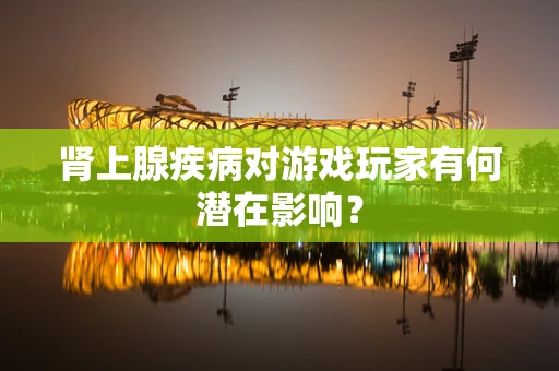 肾上腺疾病对游戏玩家有何潜在影响？