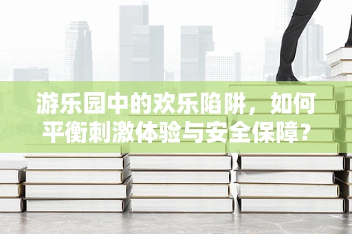 游乐园中的欢乐陷阱，如何平衡刺激体验与安全保障？
