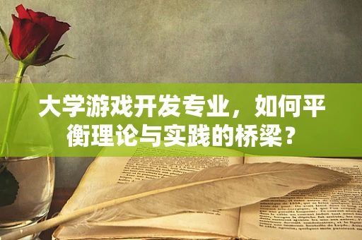大学游戏开发专业，如何平衡理论与实践的桥梁？