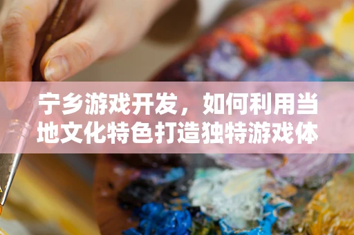 宁乡游戏开发，如何利用当地文化特色打造独特游戏体验？