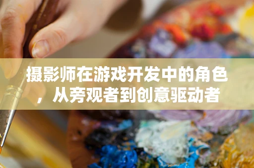 摄影师在游戏开发中的角色，从旁观者到创意驱动者