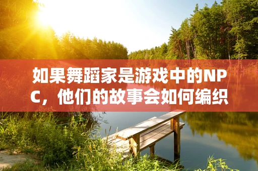 如果舞蹈家是游戏中的NPC，他们的故事会如何编织？