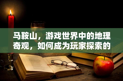 马鞍山，游戏世界中的地理奇观，如何成为玩家探索的必经之地？