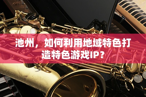 池州，如何利用地域特色打造特色游戏IP？