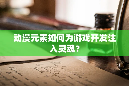 动漫元素如何为游戏开发注入灵魂？