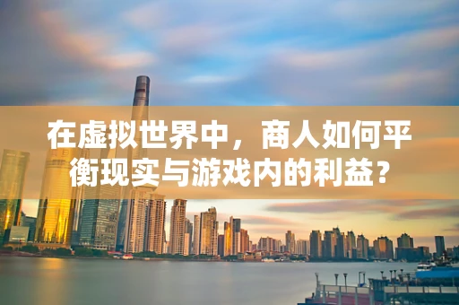 在虚拟世界中，商人如何平衡现实与游戏内的利益？