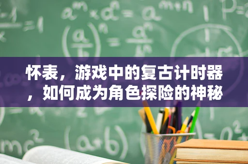 怀表，游戏中的复古计时器，如何成为角色探险的神秘伴侣？