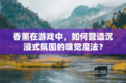香薰在游戏中，如何营造沉浸式氛围的嗅觉魔法？