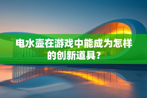 电水壶在游戏中能成为怎样的创新道具？
