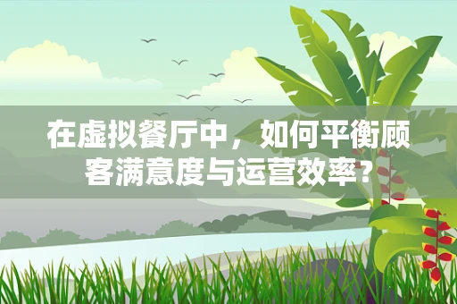 在虚拟餐厅中，如何平衡顾客满意度与运营效率？