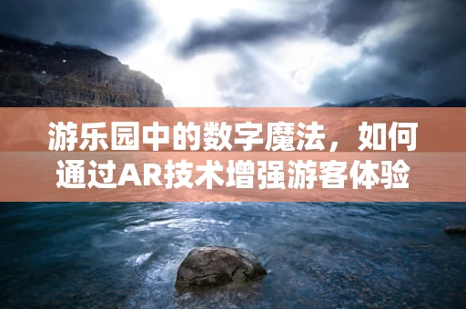 游乐园中的数字魔法，如何通过AR技术增强游客体验？