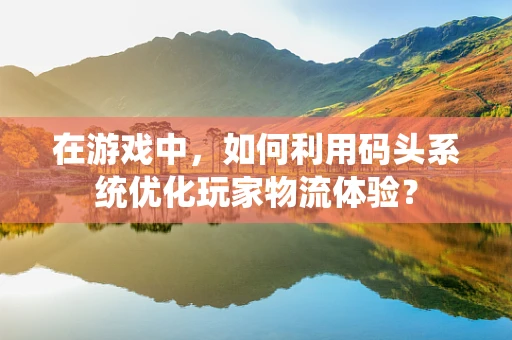 在游戏中，如何利用码头系统优化玩家物流体验？