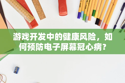 游戏开发中的健康风险，如何预防电子屏幕冠心病？