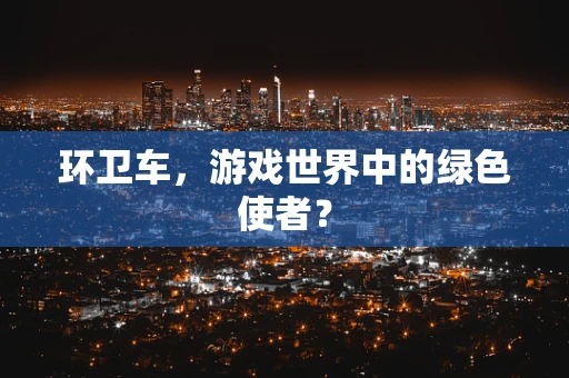 环卫车，游戏世界中的绿色使者？