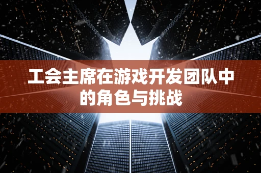 工会主席在游戏开发团队中的角色与挑战