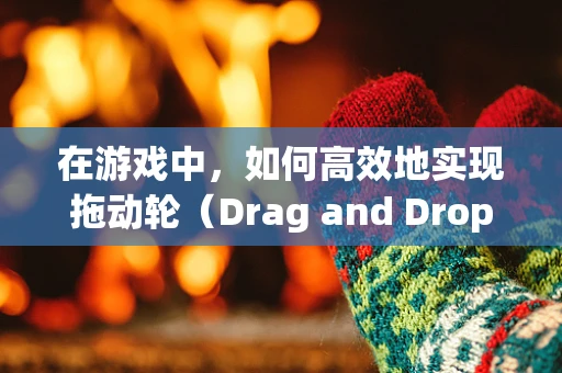 在游戏中，如何高效地实现拖动轮（Drag and Drop）功能？