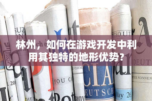 林州，如何在游戏开发中利用其独特的地形优势？