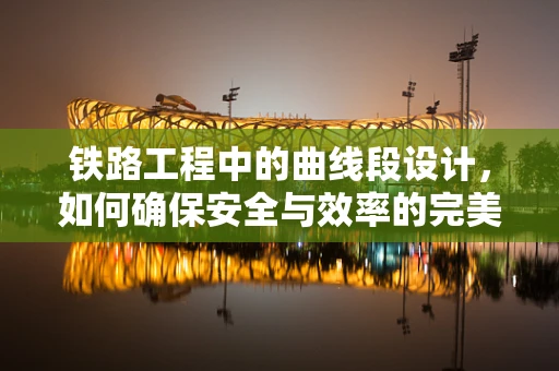 铁路工程中的曲线段设计，如何确保安全与效率的完美平衡？