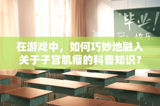 在游戏中，如何巧妙地融入关于子宫肌瘤的科普知识？