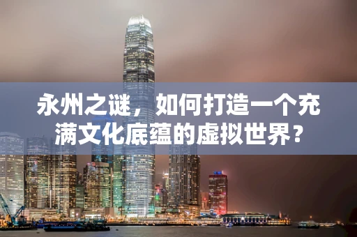 永州之谜，如何打造一个充满文化底蕴的虚拟世界？