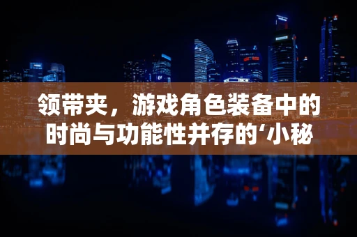 领带夹，游戏角色装备中的时尚与功能性并存的‘小秘密’？