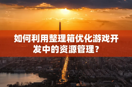 如何利用整理箱优化游戏开发中的资源管理？