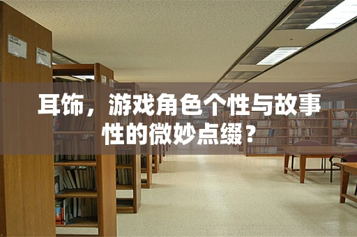 耳饰，游戏角色个性与故事性的微妙点缀？