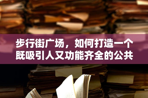 步行街广场，如何打造一个既吸引人又功能齐全的公共空间？