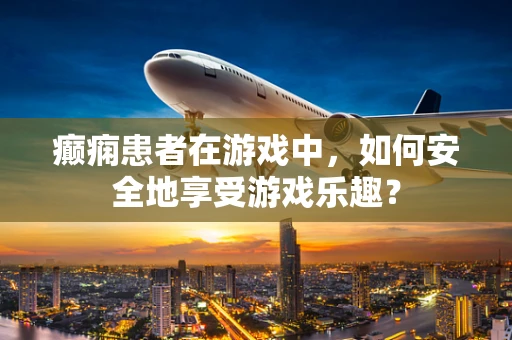癫痫患者在游戏中，如何安全地享受游戏乐趣？