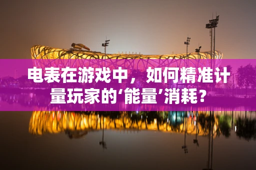电表在游戏中，如何精准计量玩家的‘能量’消耗？