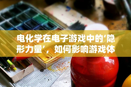 电化学在电子游戏中的‘隐形力量’，如何影响游戏体验？