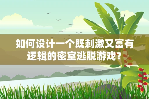 如何设计一个既刺激又富有逻辑的密室逃脱游戏？