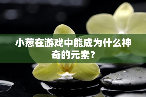 小葱在游戏中能成为什么神奇的元素？