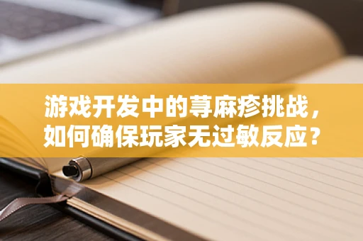 游戏开发中的荨麻疹挑战，如何确保玩家无过敏反应？