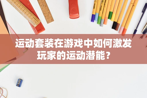 运动套装在游戏中如何激发玩家的运动潜能？