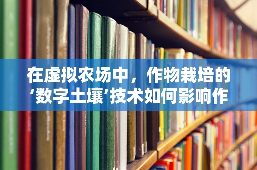 在虚拟农场中，作物栽培的‘数字土壤’技术如何影响作物生长？