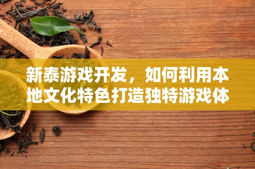 新泰游戏开发，如何利用本地文化特色打造独特游戏体验？