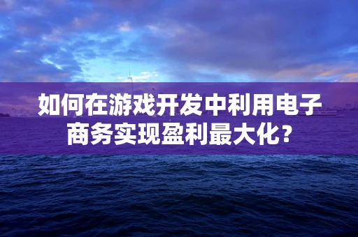 如何在游戏开发中利用电子商务实现盈利最大化？