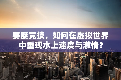 赛艇竞技，如何在虚拟世界中重现水上速度与激情？