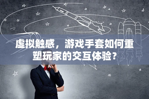 虚拟触感，游戏手套如何重塑玩家的交互体验？